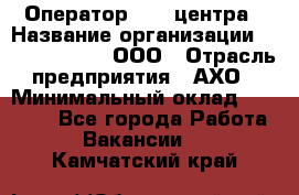 Оператор Call-центра › Название организации ­ Call-Telecom, ООО › Отрасль предприятия ­ АХО › Минимальный оклад ­ 45 000 - Все города Работа » Вакансии   . Камчатский край